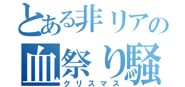 とある非リアの血祭り騒ぎ（クリスマス）