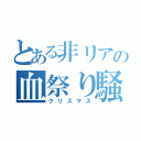 とある非リアの血祭り騒ぎ（クリスマス）