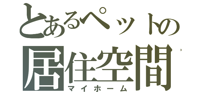 とあるペットの居住空間（マイホーム）