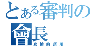 とある審判の會長（悲憤的須川）