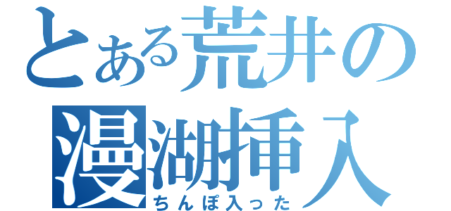 とある荒井の漫湖挿入（ちんぽ入った）