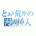 とある荒井の漫湖挿入（ちんぽ入った）