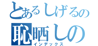 とあるしげるの恥晒しの目録（インデックス）