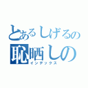 とあるしげるの恥晒しの目録（インデックス）