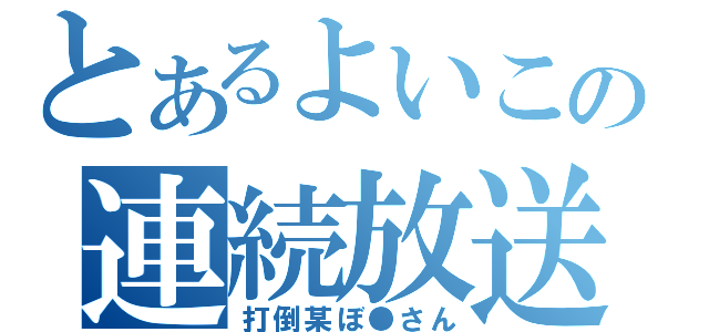 とあるよいこの連続放送（打倒某ぼ●さん）