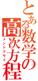 とある数学の高次方程式（メンドクサイ）