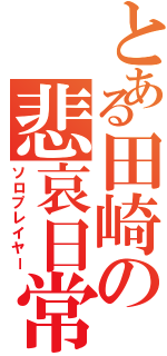 とある田崎の悲哀日常（ソロプレイヤー）