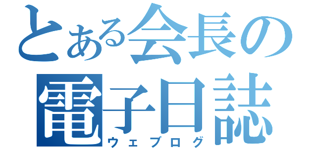 とある会長の電子日誌（ウェブログ）