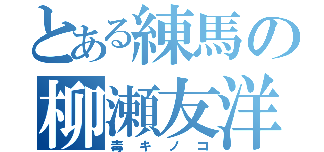 とある練馬の柳瀬友洋（毒キノコ）