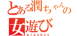 とある潤ちゃんの女遊び（ｐｌａｙｂｏｙ）