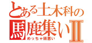 とある土木科の馬鹿集いⅡ（めっちゃ頭悪い）