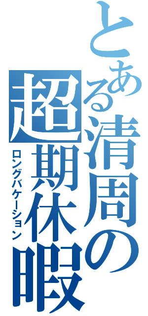 とある清周の超期休暇（ロングバケーション）