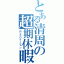 とある清周の超期休暇（ロングバケーション）