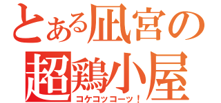 とある凪宮の超鶏小屋（コケコッコーッ！）