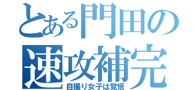 とある門田の速攻補完（自撮り女子は覚悟）