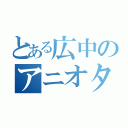 とある広中のアニオタ（）