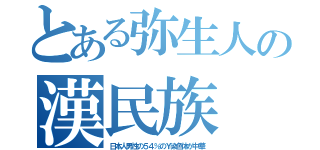 とある弥生人の漢民族（日本人男性の５４％のＹ染色体が中華）