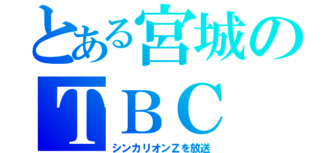 とある宮城のＴＢＣ（シンカリオンＺを放送）