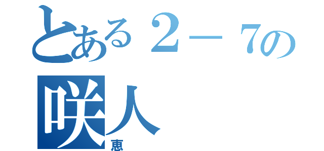 とある２－７の咲人（恵）