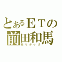 とあるＥＴの前田和馬（はなかっぱ）