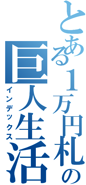 とある１万円札の巨人生活（インデックス）