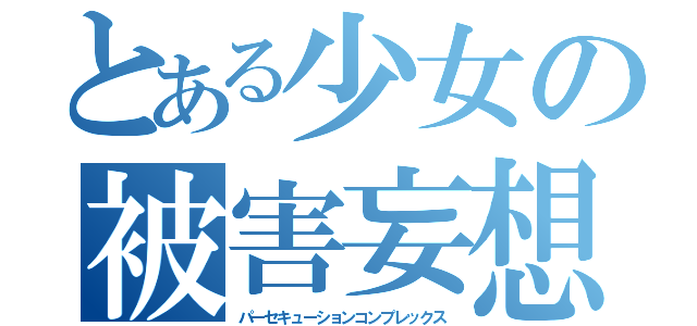 とある少女の被害妄想（パーセキューションコンプレックス）