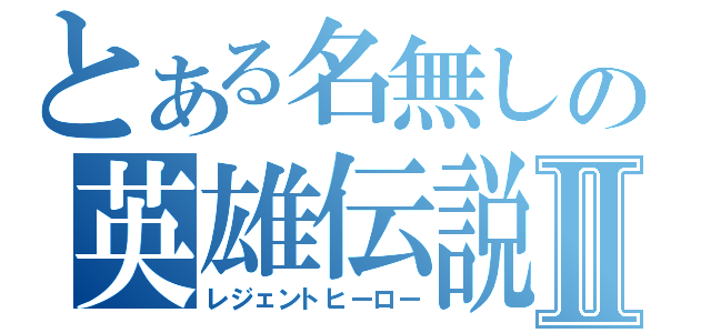 とある名無しの英雄伝説Ⅱ（レジェントヒーロー）