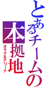 とあるチームの本拠地（オラクるアリーナ）