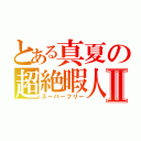 とある真夏の超絶暇人Ⅱ（スーパーフリー）