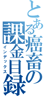 とある癌畜の課金目録（インデックス）