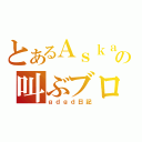 とあるＡｓｋａの叫ぶブログ（ｇｄｇｄ日記）