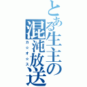 とある生主の混沌放送（カ☆オ☆ス）