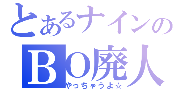 とあるナインのＢＯ廃人（やっちゃうよ☆）