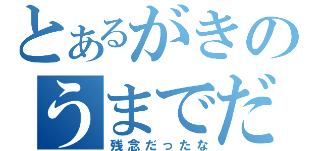 とあるがきのうまでだ（残念だったな）