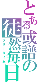 とある或譜の徒然毎日（フリータイム）