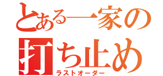 とある一家の打ち止め（ラストオーダー）