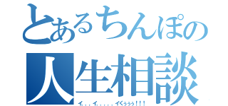 とあるちんぽの人生相談（イ．．．イ．．．．．イくぅぅぅ！！！）