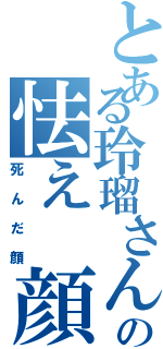 とある玲瑠さんの怯え 顔（死んだ顔）