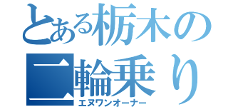 とある栃木の二輪乗り（エヌワンオーナー）