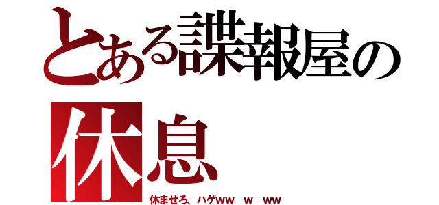 とある諜報屋の休息（休ませろ、ハゲｗｗ ｗ ｗｗ）