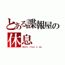 とある諜報屋の休息（休ませろ、ハゲｗｗ ｗ ｗｗ）