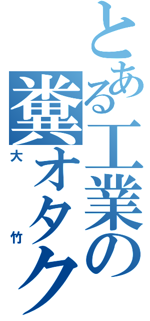 とある工業の糞オタク（大竹）