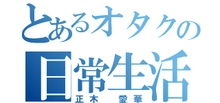 とあるオタクの日常生活（正木 愛華）