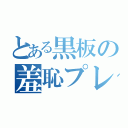 とある黒板の羞恥プレイ（）