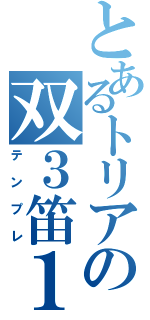 とあるトリアカの双３笛１（テンプレ）