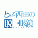 とある西田の脱・眼鏡（コンタクト）