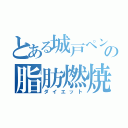 とある城戸ペンの脂肪燃焼（ダイエット）