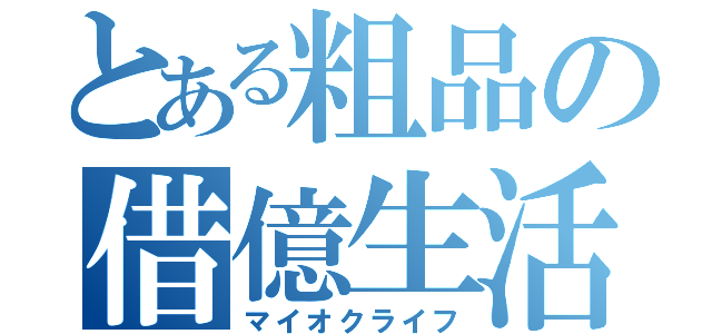 とある粗品の借億生活（マイオクライフ）