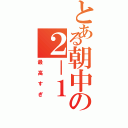 とある朝中の２－１（最高すぎ）