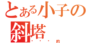 とある小子の斜塔（你们懂的）